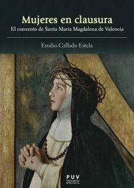 Title: Mujeres en clausura: El convento de Santa María Magdalena de Valencia, Author: Emilio Callado Estela