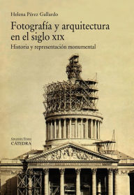 Title: Fotografía y arquitectura en el siglo XIX: Historia y representación monumental, Author: Helena Pérez Gallardo