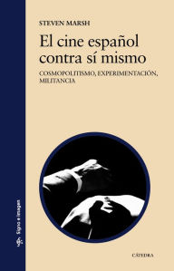 Title: El cine español contra sí mismo: Cosmopolitismo, experimentación, militancia, Author: Steven Marsh