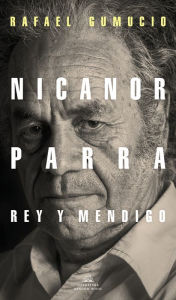 Title: Nicanor Parra, rey y mendigo / Nicanor Parra. King and Beggar, Author: Rafael Gumucio
