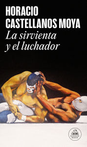 Title: La sirvienta y el luchador, Author: Horacio Castellanos Moya