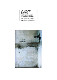 Title: La ciudad cautiva: Orden y vigilancia en el Espacio Urbano, Author: José Miguel G. Cortés