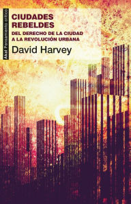 Title: Ciudades rebeldes: Del derecho de la ciudad a la revolución urbana, Author: David Harvey