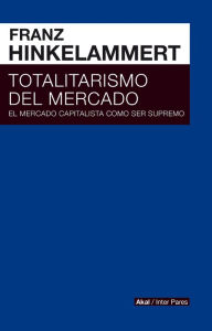 Title: Totalitarismo del mercado: El mercado capitalista como ser supremo, Author: Franz Josef Hinkelammert