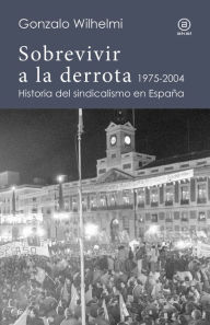 Title: Sobrevivir a la derrota: Historia del sindicalismo en España, 1975-2004, Author: Gonzalo Wilhelmi