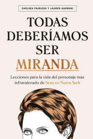 Title: Todas deberíamos ser Miranda: Lecciones para la vida del personaje más infravalorado de Sexo en Nueva York, Author: Chelsea Fairless