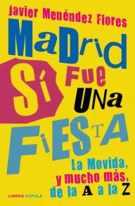 Title: Madrid sí fue una fiesta: La Movida, y mucho más, de la A a la Z, Author: Javier Menéndez Flores