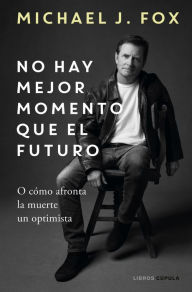 Title: No hay mejor momento que el futuro: O cómo afronta la muerte un optimista, Author: Michael J. Fox