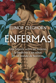 Title: Enfermas: Una historia sobre las mujeres, la medicina y sus mitos en un mundo de hombres, Author: Elinor Cleghorn