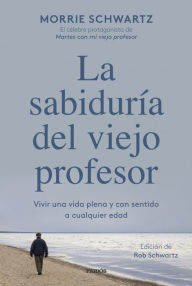 Title: La sabiduría del viejo profesor: Vivir una vida plena y con sentido a cualquier edad, Author: Morrie Schwartz