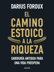 Title: El camino estoico a la riqueza: Sabiduría antigua para una vida próspera, Author: Darius Foroux