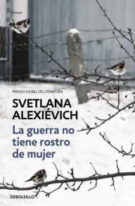 Title: La guerra no tiene rostro de mujer / The Unwomanly Face of War: An Oral History of Women in World War II, Author: Svetlana Alexievich