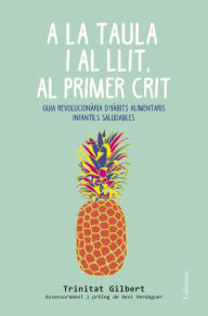 Title: A la taula i al llit, al primer crit: Guia revolucionària d'hàbits alimentaris infantils saludables, Author: Maria Trinitat Gilbert Martínez