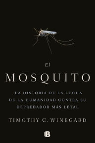 Title: El mosquitoLa historia de la lucha de la humanidad contra su depredador más letal / The Mosquito: A human History of Our Deadliest Predator, Author: Timothy Winegard