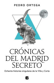 Title: Crónicas del Madrid secreto: Ochenta historias singulares de la Villa y Corte, Author: Pedro Ortega