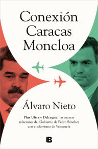 Title: Conexión Caracas-Moncloa: Plus Ultra y Delcygate: las oscuras relaciones del Gob ierno de Pedro Sánchez con el Chavismo Venezolano / Caracas- Connection, Author: Álvaro Nieto