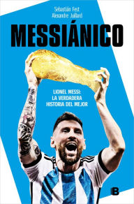 Title: Messiánico: Lionel Messi: La verdadera historia del mejor / Messianic: Lionel Me ssi: The Real History of the Worlds Best, Author: Sebastián Fest
