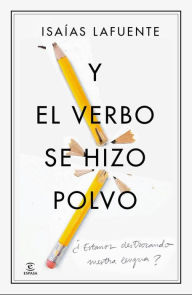 Title: Y el verbo se hizo polvo: ¿Estamos destrozando nuestra lengua?, Author: Isaías Lafuente
