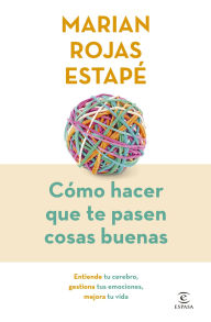 Title: Cómo hacer que te pasen cosas buenas: Entiende tu cerebro, gestiona tus emociones, mejora tu vida, Author: Marian Rojas Estapé