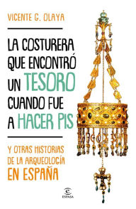 Title: La costurera que encontró un tesoro cuando fue a hacer pis: Y otras historias de la arqueología en España, Author: Vicente G. Olaya