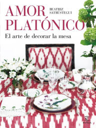 Title: Amor platónico: El arte de decorar la mesa, Author: Beatriz Satrústegui