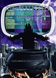 Title: Mis Personajes de Películas y Televisión y Yo, Author: Jesús Amancio Jáquez Hernández