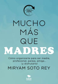 Title: Mucho más que madres: Cómo ser madre, profesional, pareja, amiga.¡y disfrutarlo!, Author: Miryam Soto Rey