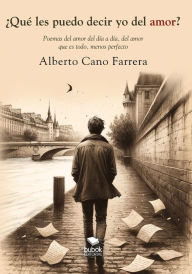 Title: ¿Qué les puedo decir yo del amor?: Poemas del amor del día a día, del amor que es todo, menos perfecto, Author: Alberto Cano Farrera