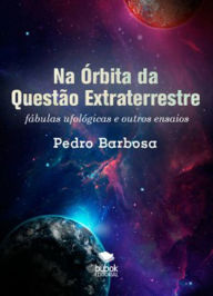 Title: Na Órbita da Questão Extraterrestre: Fábulas ufológicas e outros ensaios, Author: Pedro Barbosa