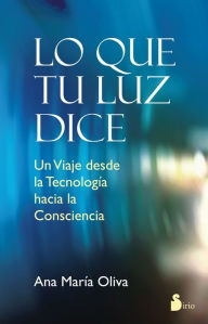 Title: Lo que tu luz dice: Un viaje desde la tecnología hacia la consciencia, Author: Ana María Oliva