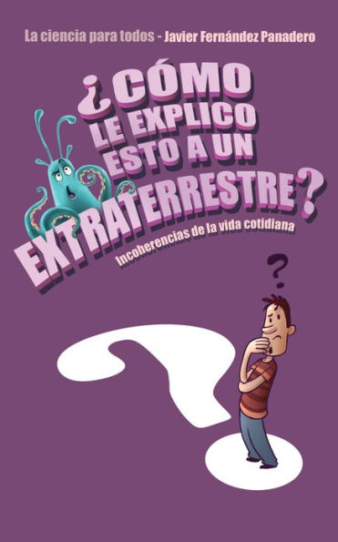 ¿Cómo le explico esto a un extraterrestre?: Incoherencias de la vida cotidiana. La ciencia para todos