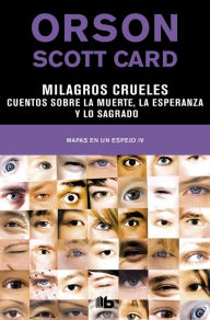 Title: Milagros crueles Cuentos sobre la muerte, la esperanza y lo sagrado (Mapas en un espejo 4), Author: Orson Scott Card