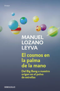 Title: El cosmos en la palma de la mano: Del Big Bang a nuestro origen en el polvo de estrellas, Author: Manuel Lozano Leyva