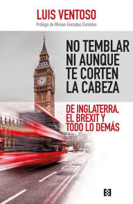 Title: No temblar ni aunque te corten la cabeza: De Inglaterra, el Brexit y todo lo demás, Author: Luis Ventoso