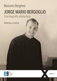 Title: Jorge Mario Bergoglio: Una biografía intelectual: Dialéctica y mística, Author: Massimo Borghesi