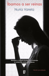 Title: Íbamos a ser reinas: Mentiras y complicidades que sustentan la violencia contra las mujeres, Author: Nuria Varela