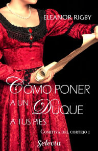 Title: Cómo poner a un duque a tus pies (La comitiva del cortejo 1), Author: Eleanor Rigby