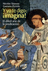 Title: Y yo te digo: ¡imagina!: El difícil arte de la predicación, Author: Gaetano Piccolo