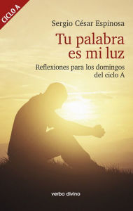 Title: Tu palabra es mi luz: Reflexiones para los domingos del ciclo A, Author: Sergio César Espinosa González