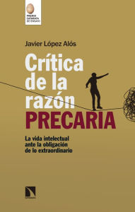 Title: Crítica de la razón precaria: La vida intelectual ante la obligación de lo extraordinario, Author: Javier López Alós