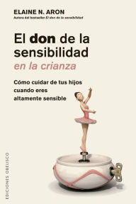 Title: El don de la sensibilidad en la crianza: Cómo cuidar a tus hijos cuando eres altamente sensible, Author: Elaine Aron