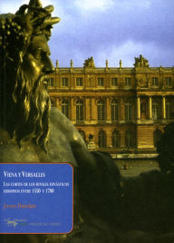 Title: Viena y Versalles: Las cortes de los rivales dinásticos europeos entre 1550 y 1780, Author: Jeroen Duindam