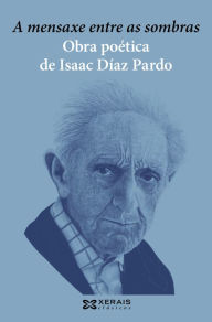 Title: A mensaxe entre as sombras. Obra poética de Isaac Díaz Pardo, Author: Isaac Díaz Pardo