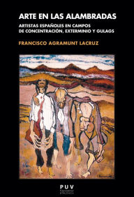 Title: Arte en las alambradas: Artistas españoles en campos de concentración, exterminio y gulags, Author: Francisco Agramunt Lacruz