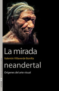 Title: La mirada neandertal: Orígenes del arte visual, Author: Valentín Villaverde Bonilla