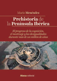 Title: Prehistoria de la Península Ibérica: El progreso de la cognición, el mestizaje y las desigualdades durante más de un millón de años, Author: Mario Menéndez