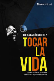 Title: Tocar la vida: El músico de jazz: vueltas en torno a una especie en extinción, Author: Chema García Martínez