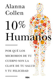 Title: 10% humanos: Por qué los microbios de tu cuerpo son la clave de tu salud y tu felicidad., Author: Alanna Collen