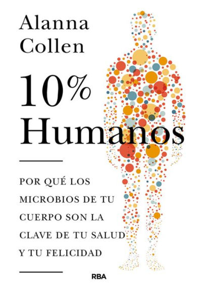 10% humanos: Por qué los microbios de tu cuerpo son la clave de tu salud y tu felicidad.