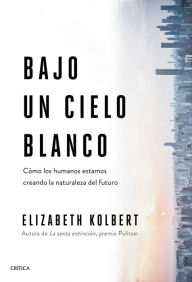 Title: Bajo un cielo blanco: Cómo los humanos estamos creando la naturaleza del futuro, Author: Elizabeth  Kolbert